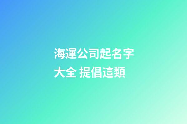 海運公司起名字大全 提倡這類-第1張-公司起名-玄機派